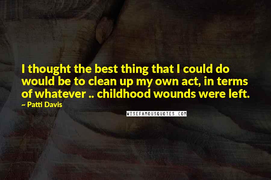 Patti Davis Quotes: I thought the best thing that I could do would be to clean up my own act, in terms of whatever .. childhood wounds were left.