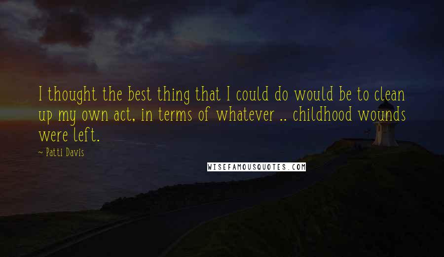 Patti Davis Quotes: I thought the best thing that I could do would be to clean up my own act, in terms of whatever .. childhood wounds were left.