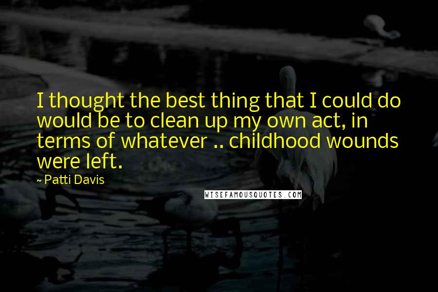 Patti Davis Quotes: I thought the best thing that I could do would be to clean up my own act, in terms of whatever .. childhood wounds were left.