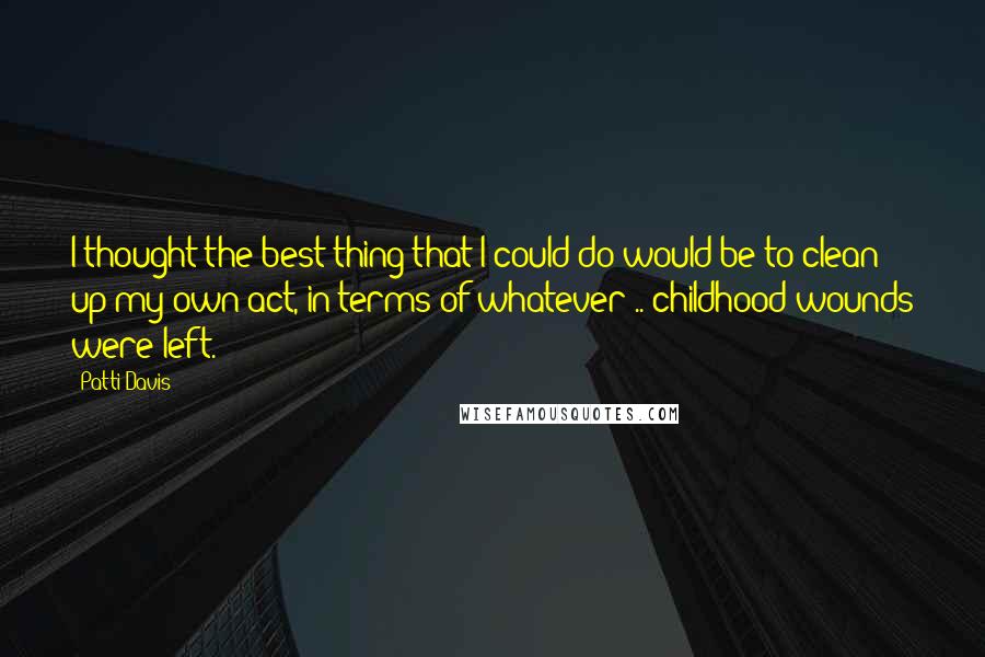 Patti Davis Quotes: I thought the best thing that I could do would be to clean up my own act, in terms of whatever .. childhood wounds were left.