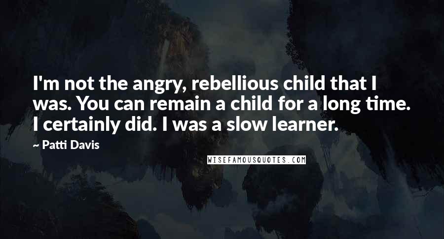 Patti Davis Quotes: I'm not the angry, rebellious child that I was. You can remain a child for a long time. I certainly did. I was a slow learner.