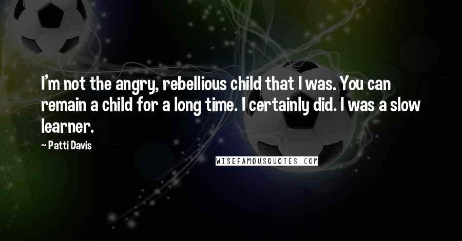 Patti Davis Quotes: I'm not the angry, rebellious child that I was. You can remain a child for a long time. I certainly did. I was a slow learner.