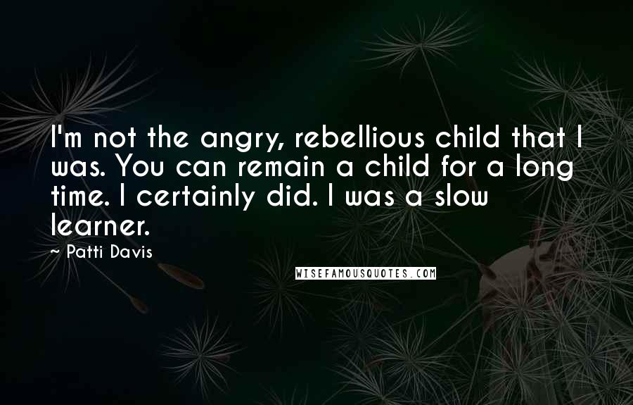Patti Davis Quotes: I'm not the angry, rebellious child that I was. You can remain a child for a long time. I certainly did. I was a slow learner.