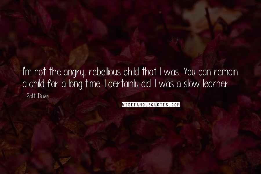 Patti Davis Quotes: I'm not the angry, rebellious child that I was. You can remain a child for a long time. I certainly did. I was a slow learner.