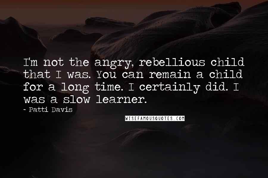 Patti Davis Quotes: I'm not the angry, rebellious child that I was. You can remain a child for a long time. I certainly did. I was a slow learner.