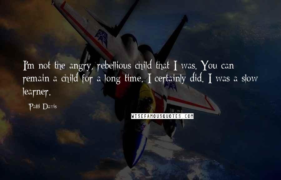 Patti Davis Quotes: I'm not the angry, rebellious child that I was. You can remain a child for a long time. I certainly did. I was a slow learner.