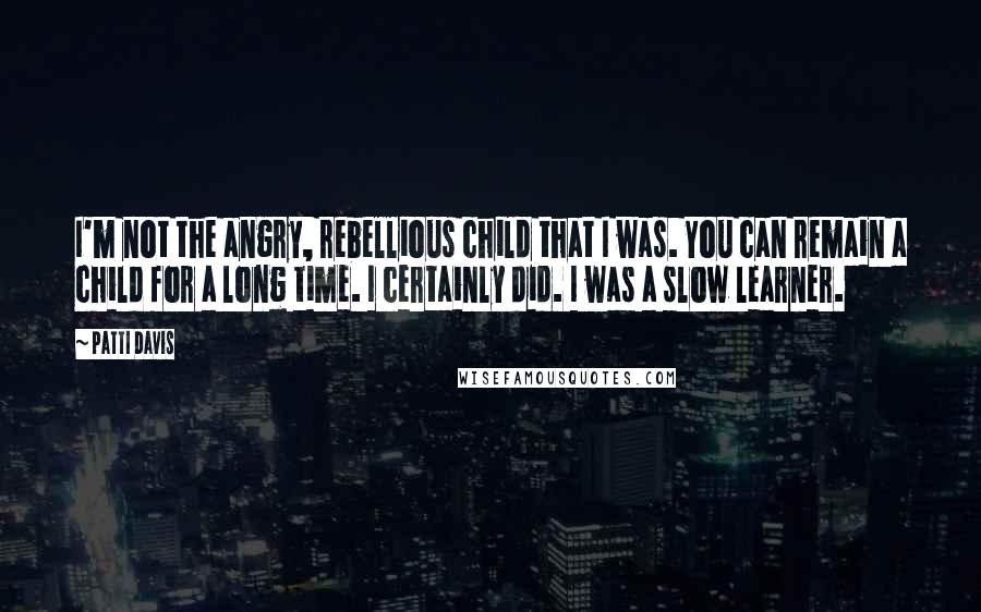 Patti Davis Quotes: I'm not the angry, rebellious child that I was. You can remain a child for a long time. I certainly did. I was a slow learner.