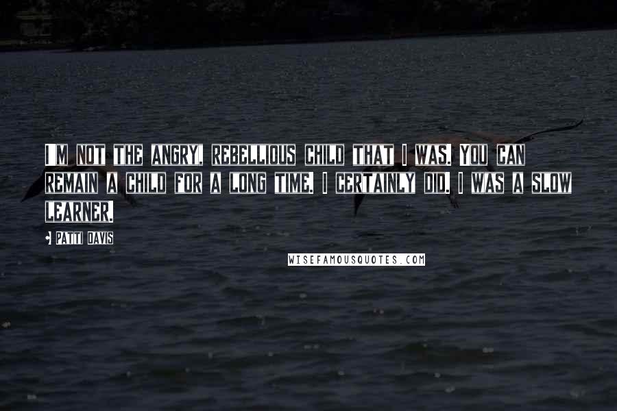 Patti Davis Quotes: I'm not the angry, rebellious child that I was. You can remain a child for a long time. I certainly did. I was a slow learner.