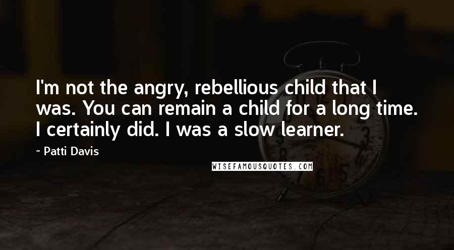Patti Davis Quotes: I'm not the angry, rebellious child that I was. You can remain a child for a long time. I certainly did. I was a slow learner.