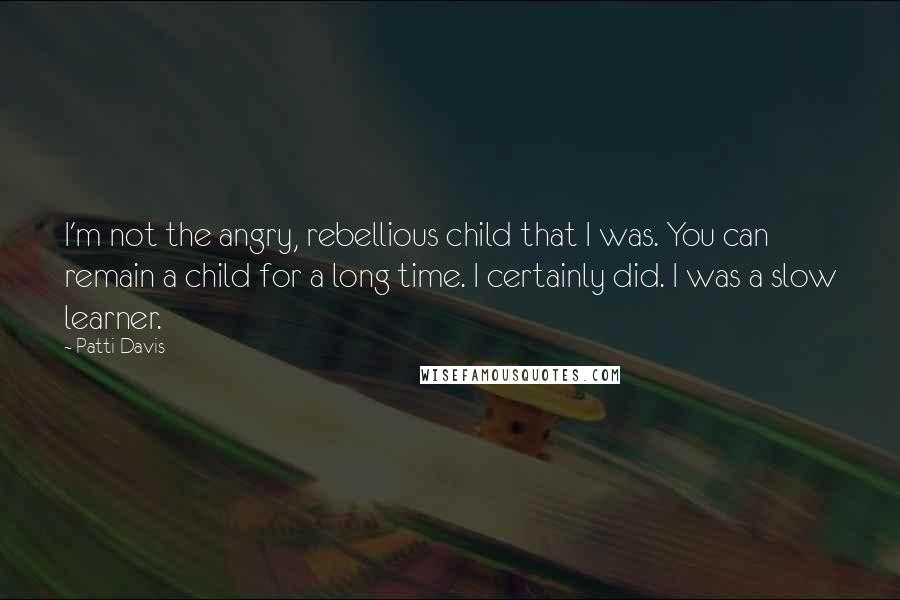 Patti Davis Quotes: I'm not the angry, rebellious child that I was. You can remain a child for a long time. I certainly did. I was a slow learner.