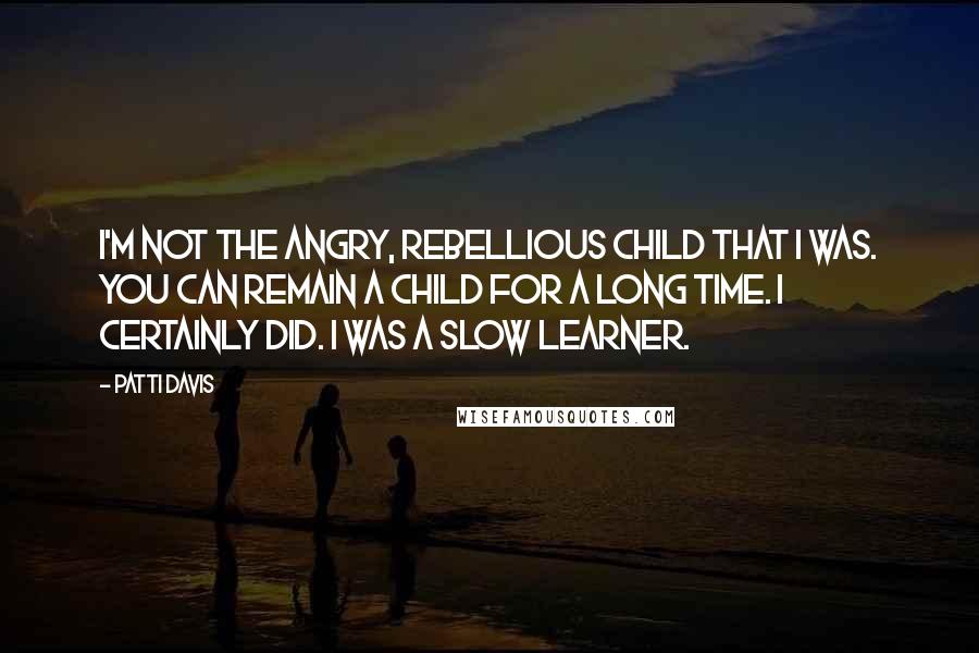 Patti Davis Quotes: I'm not the angry, rebellious child that I was. You can remain a child for a long time. I certainly did. I was a slow learner.