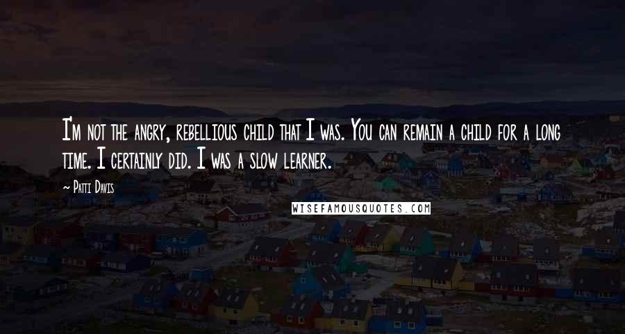 Patti Davis Quotes: I'm not the angry, rebellious child that I was. You can remain a child for a long time. I certainly did. I was a slow learner.