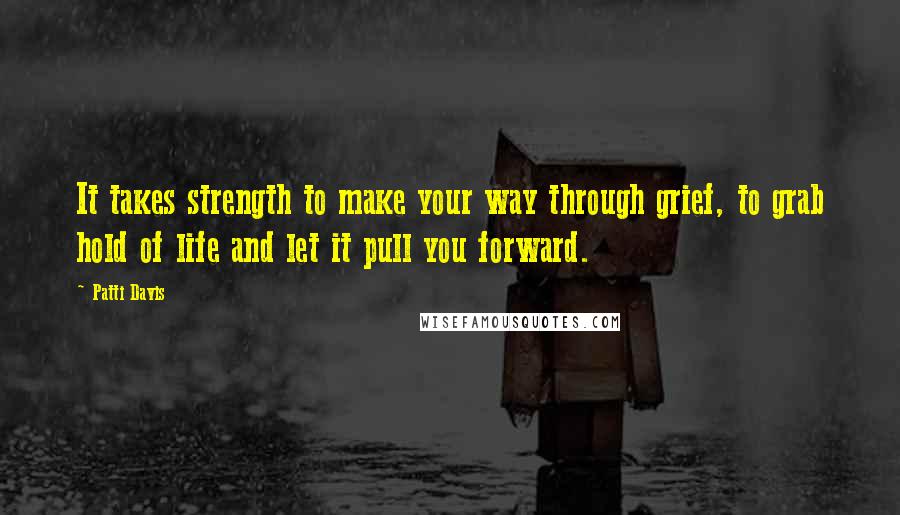 Patti Davis Quotes: It takes strength to make your way through grief, to grab hold of life and let it pull you forward.