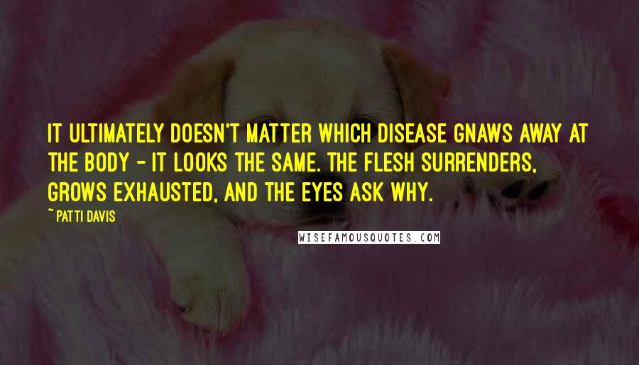 Patti Davis Quotes: It ultimately doesn't matter which disease gnaws away at the body - it looks the same. The flesh surrenders, grows exhausted, and the eyes ask why.