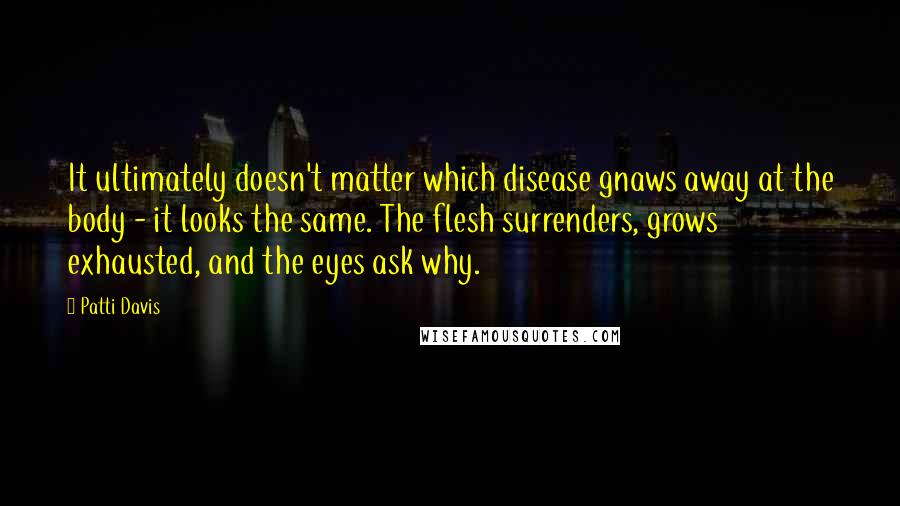 Patti Davis Quotes: It ultimately doesn't matter which disease gnaws away at the body - it looks the same. The flesh surrenders, grows exhausted, and the eyes ask why.