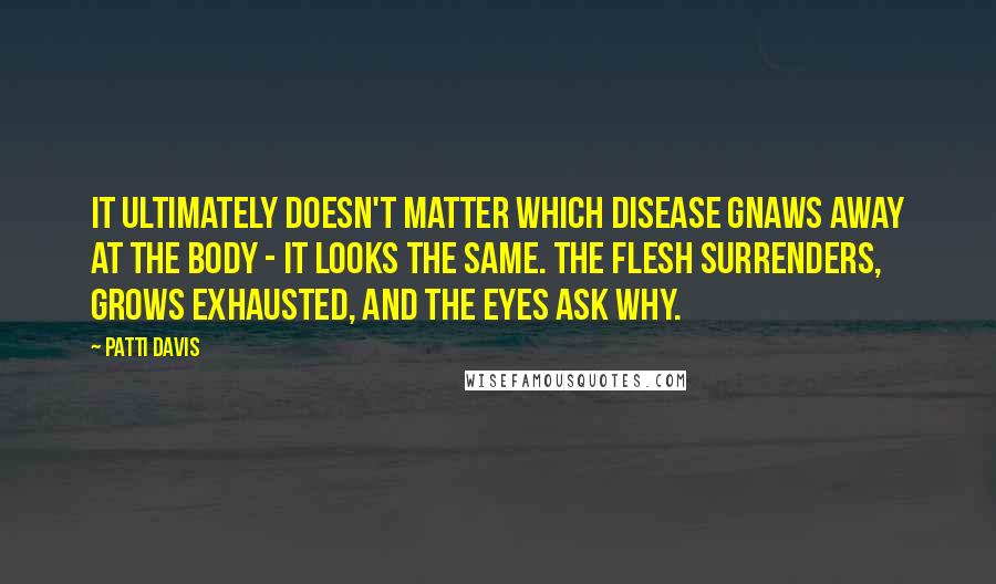 Patti Davis Quotes: It ultimately doesn't matter which disease gnaws away at the body - it looks the same. The flesh surrenders, grows exhausted, and the eyes ask why.