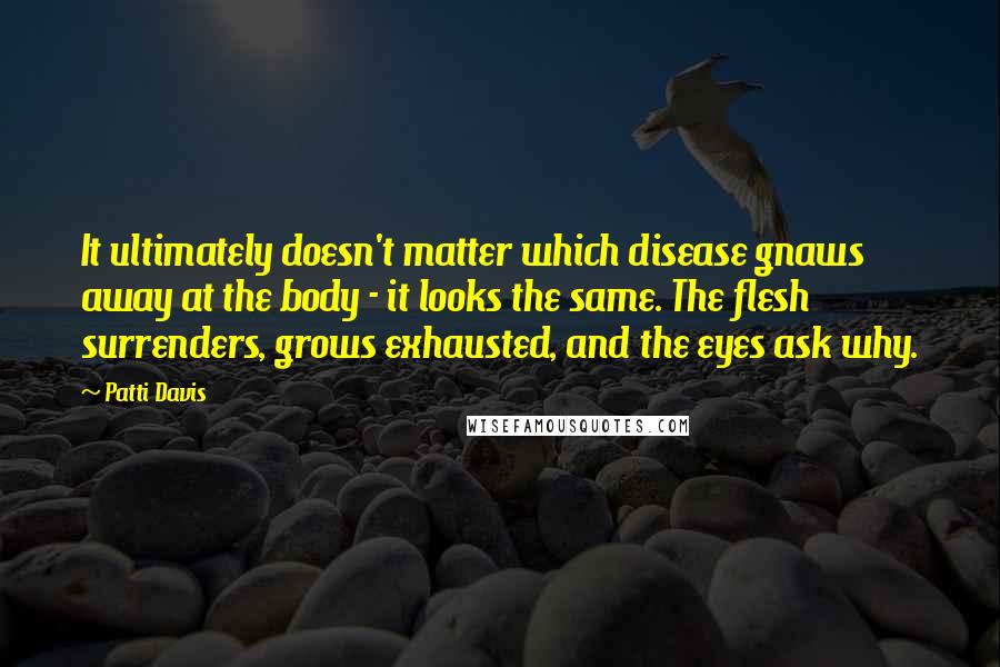 Patti Davis Quotes: It ultimately doesn't matter which disease gnaws away at the body - it looks the same. The flesh surrenders, grows exhausted, and the eyes ask why.