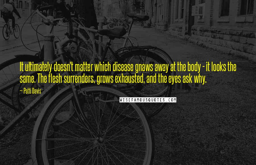 Patti Davis Quotes: It ultimately doesn't matter which disease gnaws away at the body - it looks the same. The flesh surrenders, grows exhausted, and the eyes ask why.