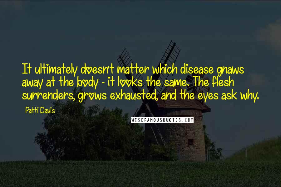 Patti Davis Quotes: It ultimately doesn't matter which disease gnaws away at the body - it looks the same. The flesh surrenders, grows exhausted, and the eyes ask why.