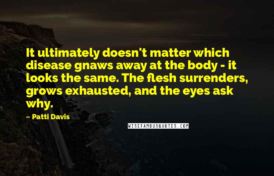 Patti Davis Quotes: It ultimately doesn't matter which disease gnaws away at the body - it looks the same. The flesh surrenders, grows exhausted, and the eyes ask why.