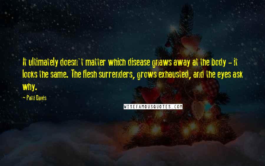 Patti Davis Quotes: It ultimately doesn't matter which disease gnaws away at the body - it looks the same. The flesh surrenders, grows exhausted, and the eyes ask why.