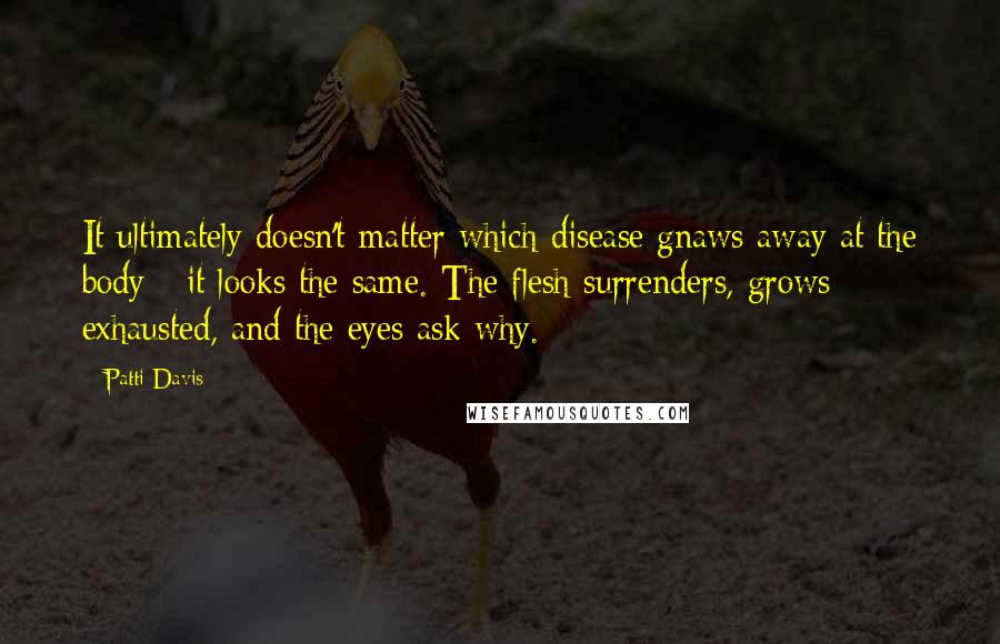 Patti Davis Quotes: It ultimately doesn't matter which disease gnaws away at the body - it looks the same. The flesh surrenders, grows exhausted, and the eyes ask why.