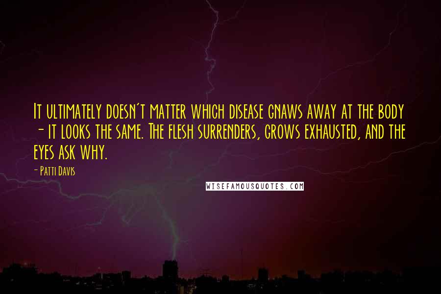 Patti Davis Quotes: It ultimately doesn't matter which disease gnaws away at the body - it looks the same. The flesh surrenders, grows exhausted, and the eyes ask why.