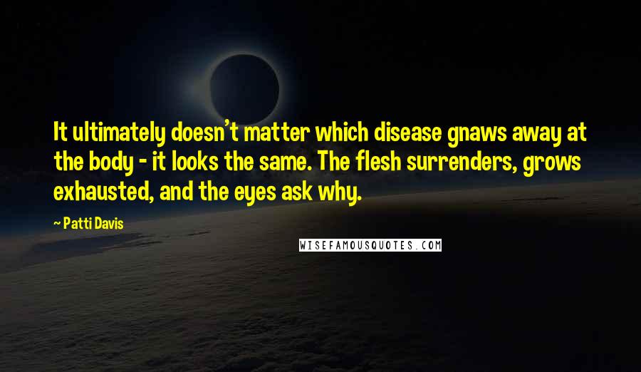 Patti Davis Quotes: It ultimately doesn't matter which disease gnaws away at the body - it looks the same. The flesh surrenders, grows exhausted, and the eyes ask why.