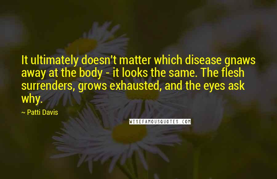 Patti Davis Quotes: It ultimately doesn't matter which disease gnaws away at the body - it looks the same. The flesh surrenders, grows exhausted, and the eyes ask why.