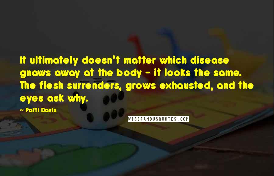 Patti Davis Quotes: It ultimately doesn't matter which disease gnaws away at the body - it looks the same. The flesh surrenders, grows exhausted, and the eyes ask why.