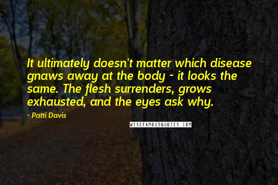 Patti Davis Quotes: It ultimately doesn't matter which disease gnaws away at the body - it looks the same. The flesh surrenders, grows exhausted, and the eyes ask why.