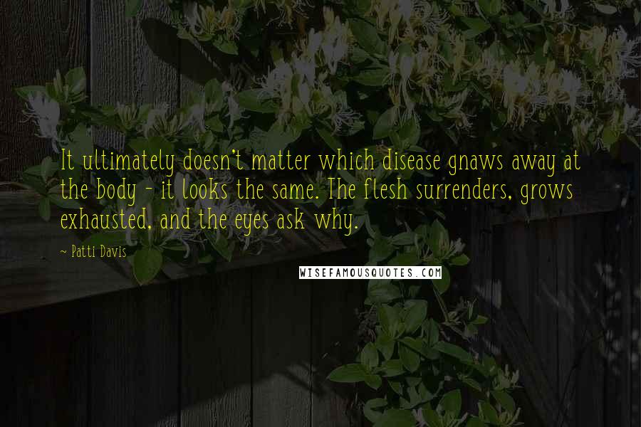 Patti Davis Quotes: It ultimately doesn't matter which disease gnaws away at the body - it looks the same. The flesh surrenders, grows exhausted, and the eyes ask why.