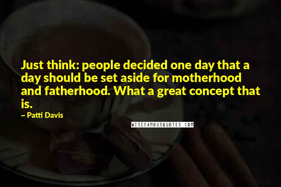 Patti Davis Quotes: Just think: people decided one day that a day should be set aside for motherhood and fatherhood. What a great concept that is.