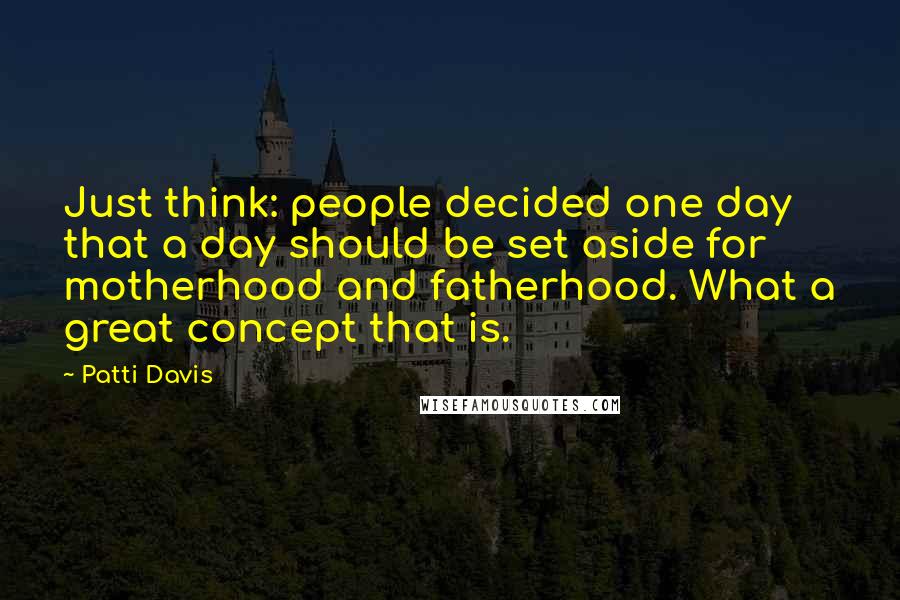 Patti Davis Quotes: Just think: people decided one day that a day should be set aside for motherhood and fatherhood. What a great concept that is.