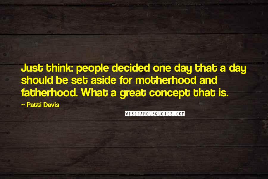 Patti Davis Quotes: Just think: people decided one day that a day should be set aside for motherhood and fatherhood. What a great concept that is.