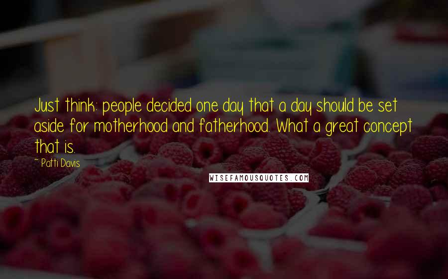 Patti Davis Quotes: Just think: people decided one day that a day should be set aside for motherhood and fatherhood. What a great concept that is.