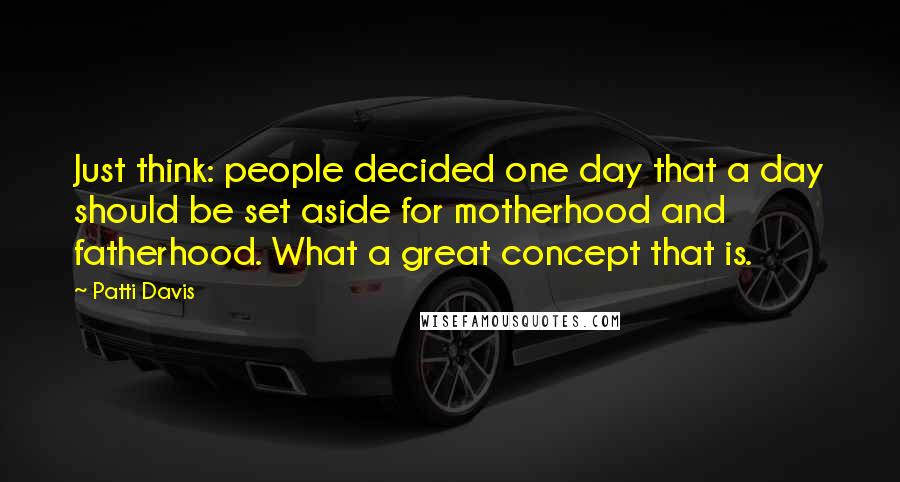 Patti Davis Quotes: Just think: people decided one day that a day should be set aside for motherhood and fatherhood. What a great concept that is.