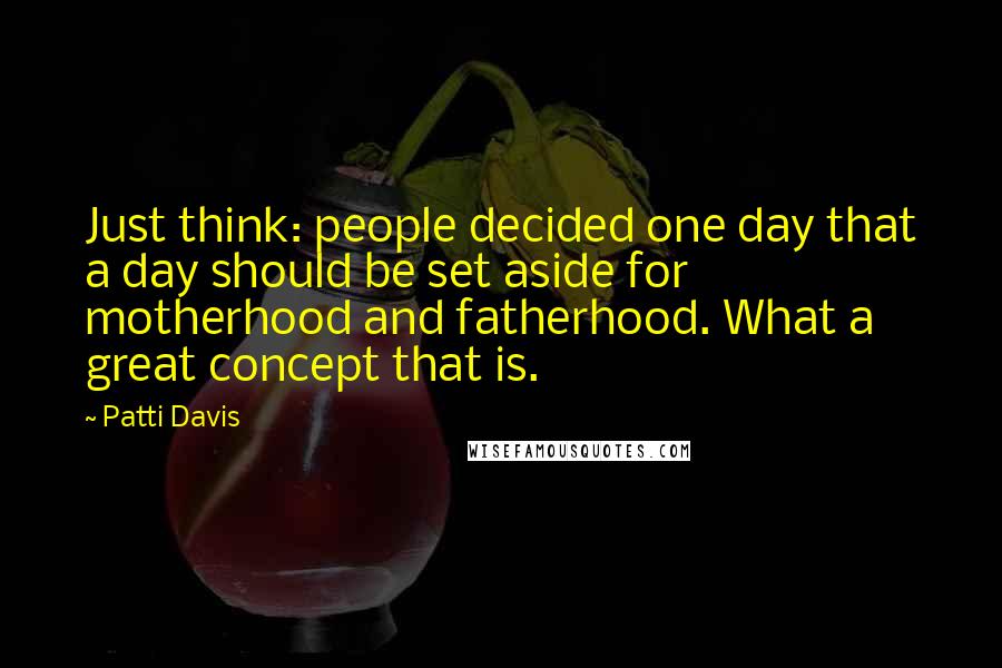 Patti Davis Quotes: Just think: people decided one day that a day should be set aside for motherhood and fatherhood. What a great concept that is.