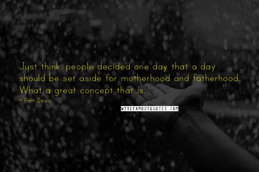 Patti Davis Quotes: Just think: people decided one day that a day should be set aside for motherhood and fatherhood. What a great concept that is.