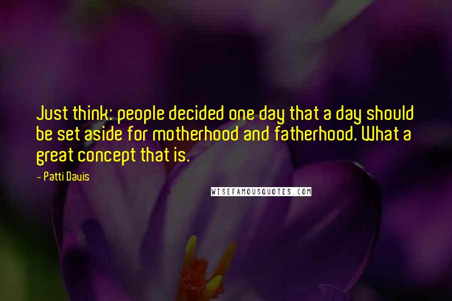 Patti Davis Quotes: Just think: people decided one day that a day should be set aside for motherhood and fatherhood. What a great concept that is.