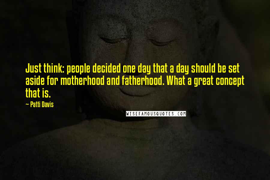 Patti Davis Quotes: Just think: people decided one day that a day should be set aside for motherhood and fatherhood. What a great concept that is.