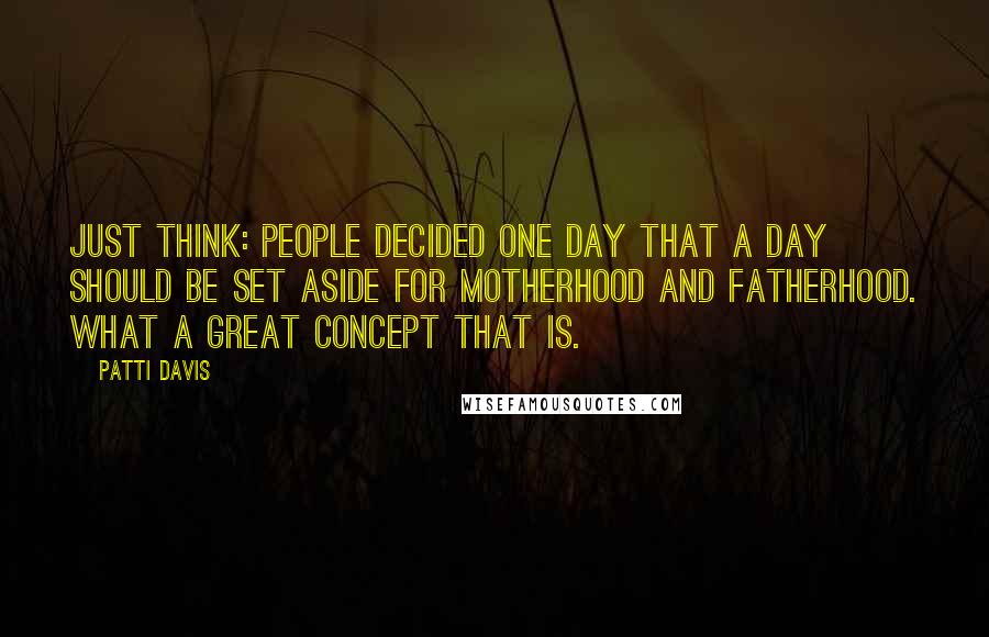 Patti Davis Quotes: Just think: people decided one day that a day should be set aside for motherhood and fatherhood. What a great concept that is.