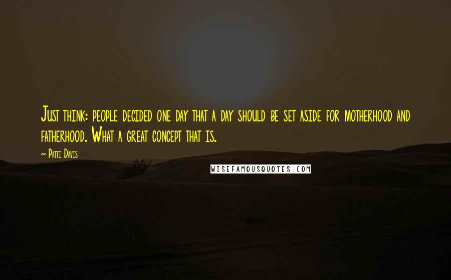Patti Davis Quotes: Just think: people decided one day that a day should be set aside for motherhood and fatherhood. What a great concept that is.