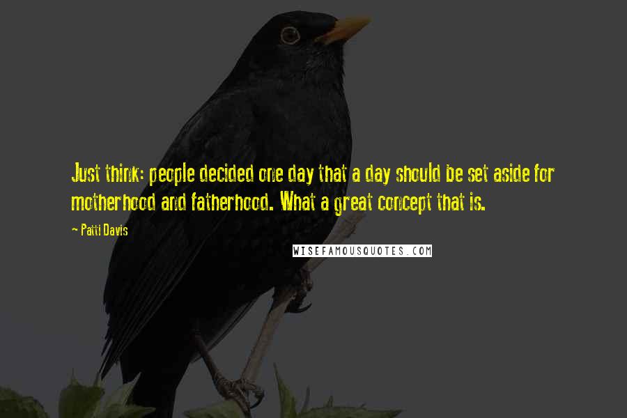 Patti Davis Quotes: Just think: people decided one day that a day should be set aside for motherhood and fatherhood. What a great concept that is.