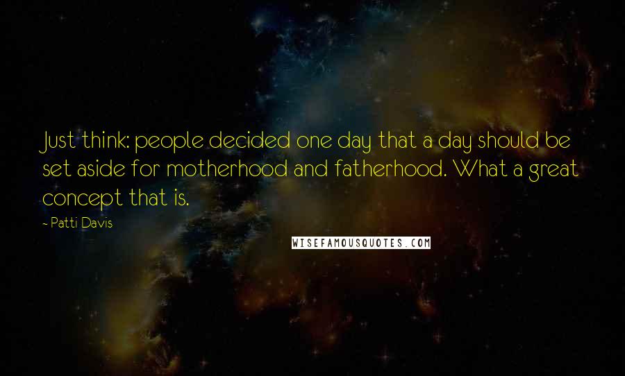 Patti Davis Quotes: Just think: people decided one day that a day should be set aside for motherhood and fatherhood. What a great concept that is.