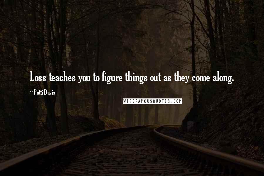 Patti Davis Quotes: Loss teaches you to figure things out as they come along.