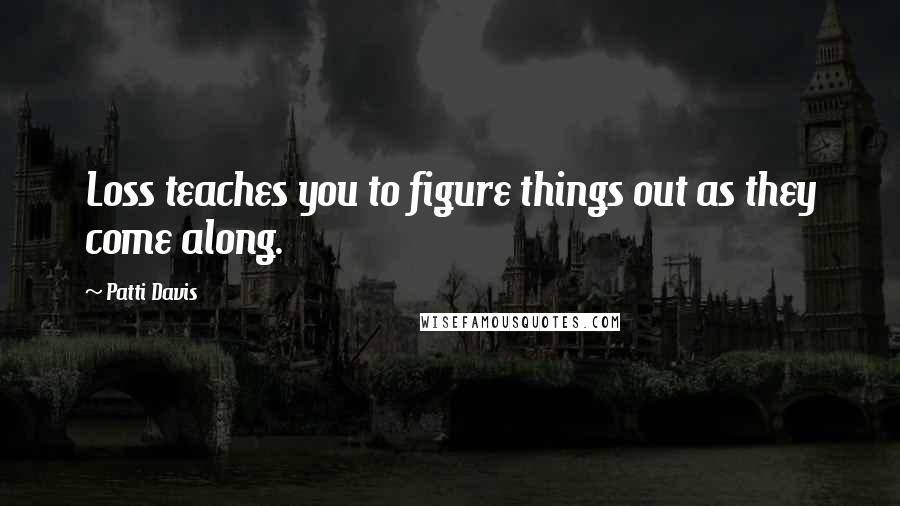 Patti Davis Quotes: Loss teaches you to figure things out as they come along.