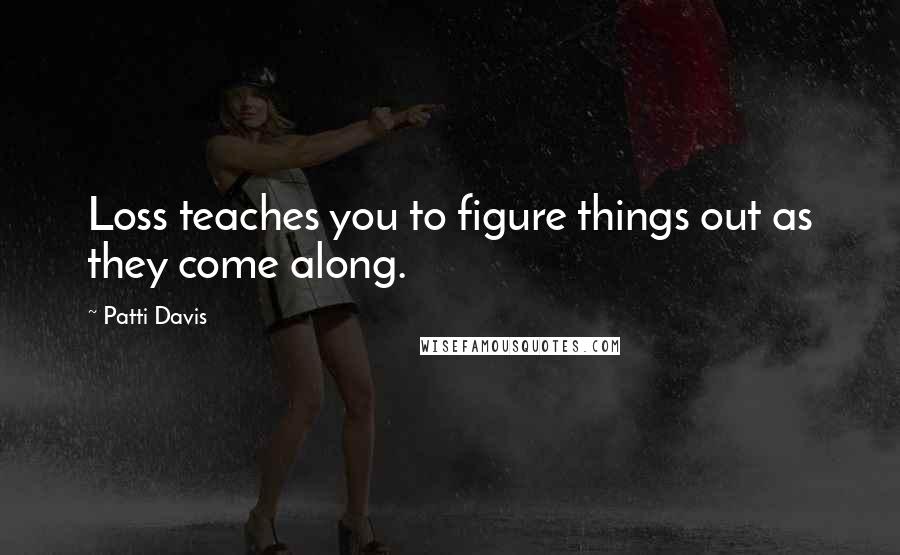 Patti Davis Quotes: Loss teaches you to figure things out as they come along.