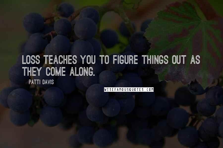 Patti Davis Quotes: Loss teaches you to figure things out as they come along.