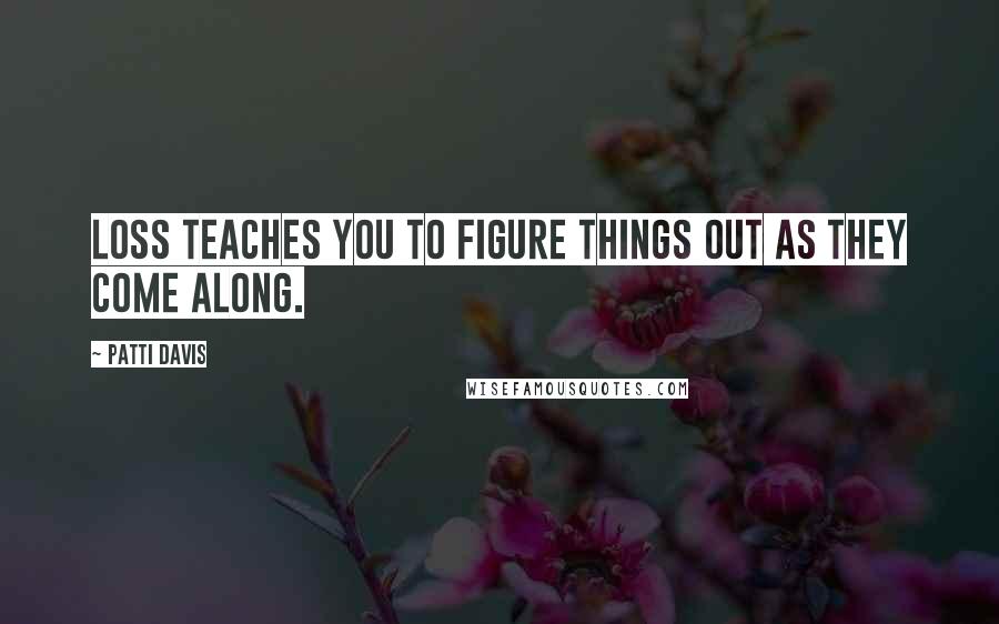 Patti Davis Quotes: Loss teaches you to figure things out as they come along.